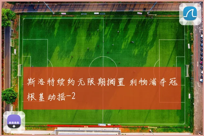 斯洛特续约无限期搁置 利物浦夺冠根基动摇