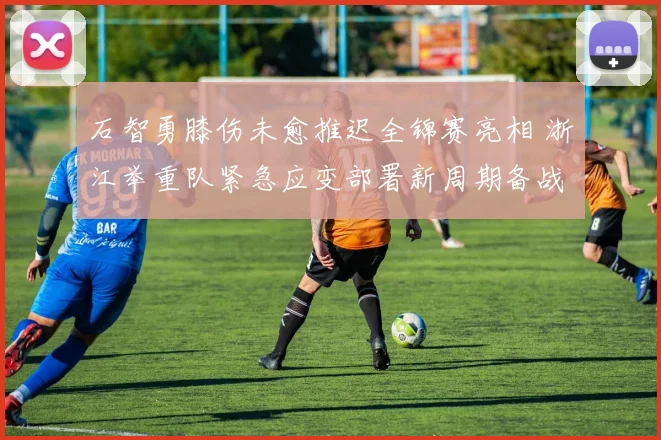 石智勇膝伤未愈推迟全锦赛亮相 浙江举重队紧急应变部署新周期备战