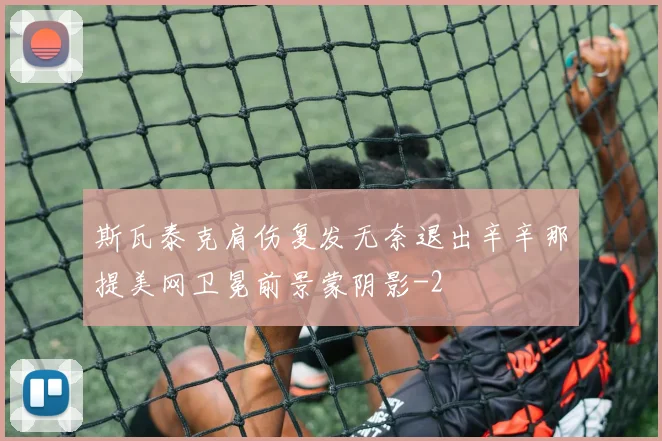 斯瓦泰克肩伤复发无奈退出辛辛那提美网卫冕前景蒙阴影