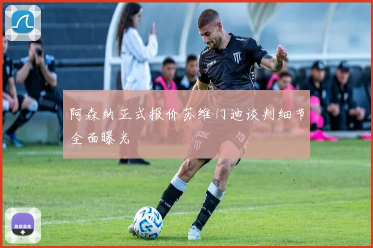 阿森纳正式报价苏维门迪谈判细节全面曝光