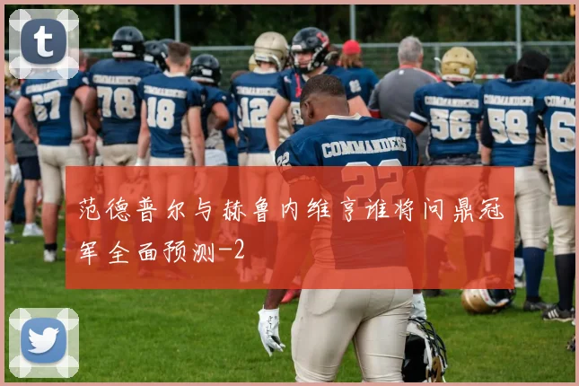 范德普尔与赫鲁内维亨谁将问鼎冠军全面预测