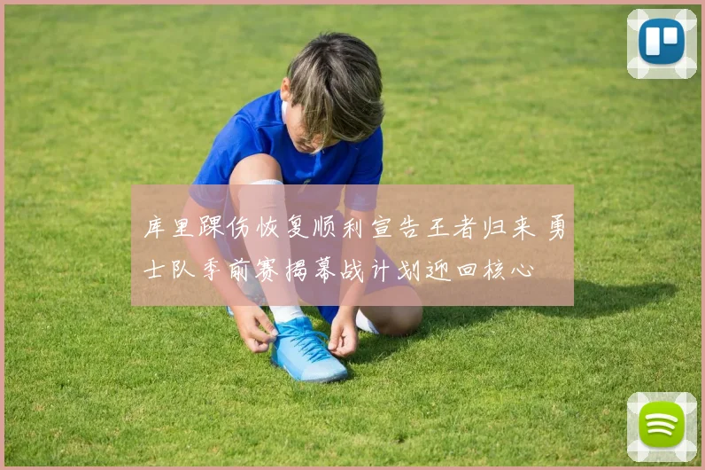 库里踝伤恢复顺利宣告王者归来 勇士队季前赛揭幕战计划迎回核心