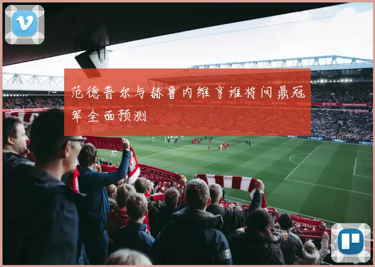 范德普尔与赫鲁内维亨谁将问鼎冠军全面预测