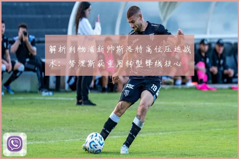 解析利物浦新帅斯洛特高位压迫战术：努涅斯获重用转型锋线核心
