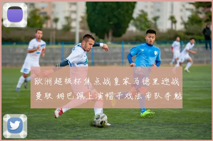 欧洲超级杯焦点战皇家马德里迎战曼联 姆巴佩上演帽子戏法率队夺魁