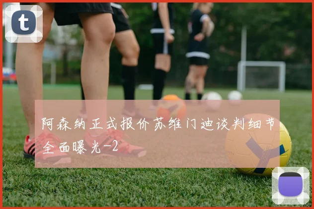 阿森纳正式报价苏维门迪谈判细节全面曝光